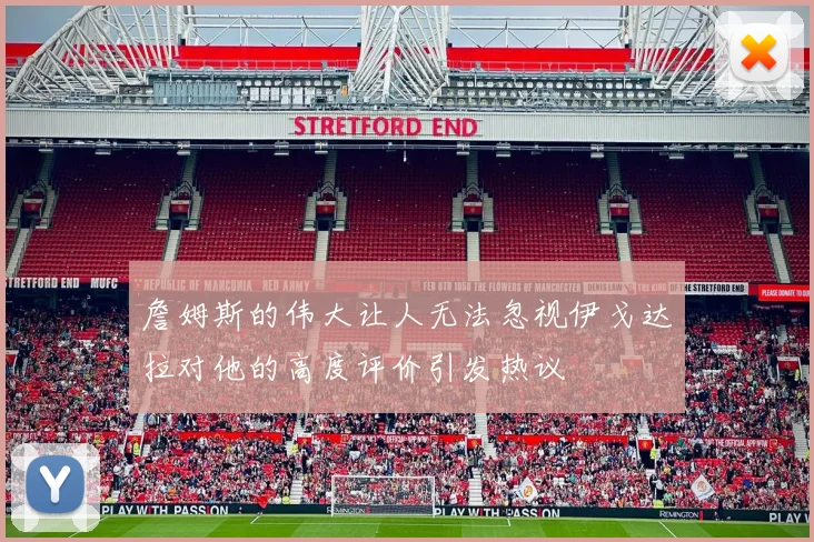 詹姆斯的伟大让人无法忽视伊戈达拉对他的高度评价引发热议