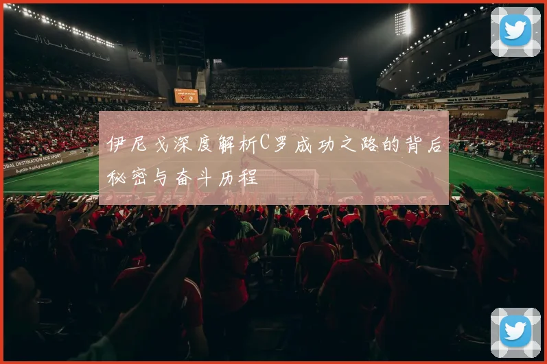 伊尼戈深度解析C罗成功之路的背后秘密与奋斗历程