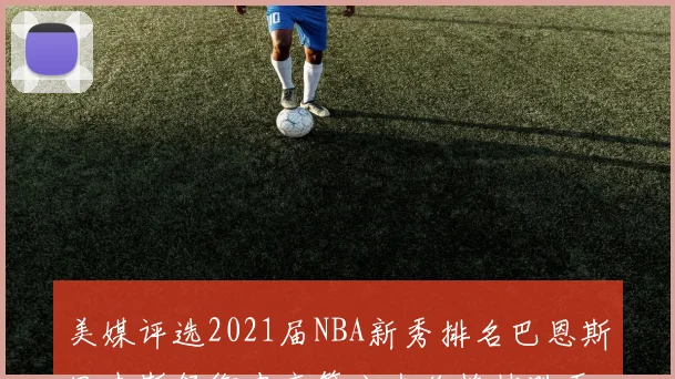 美媒评选2021届NBA新秀排名巴恩斯里夫斯领衔申京第六杰伦格林跌至第九
