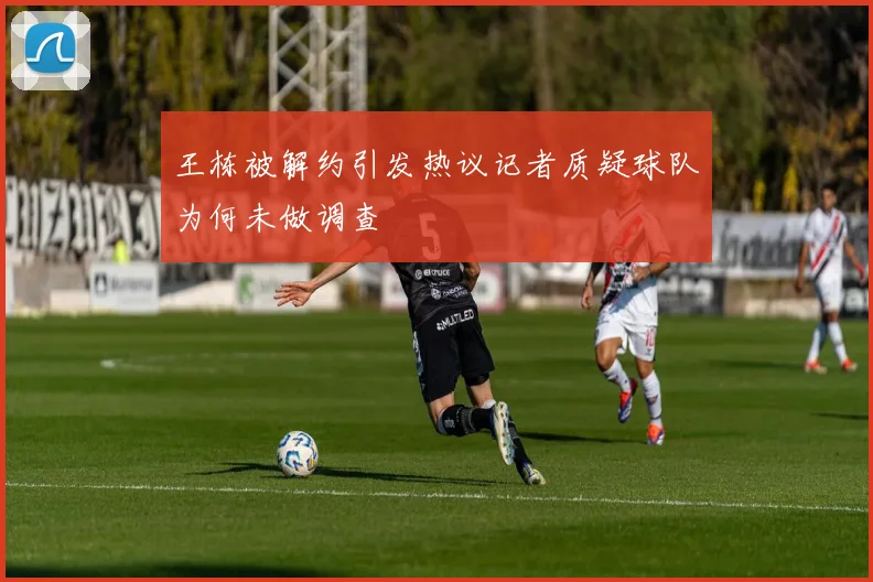 王栋被解约引发热议记者质疑球队为何未做调查