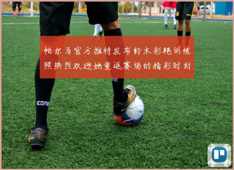 帕尔马官方推特发布铃木彩艳训练照热烈欢迎她重返赛场的精彩时刻