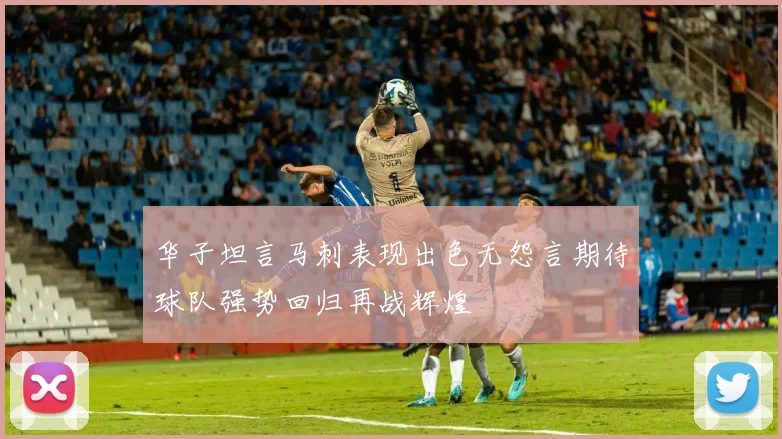 华子坦言马刺表现出色无怨言期待球队强势回归再战辉煌