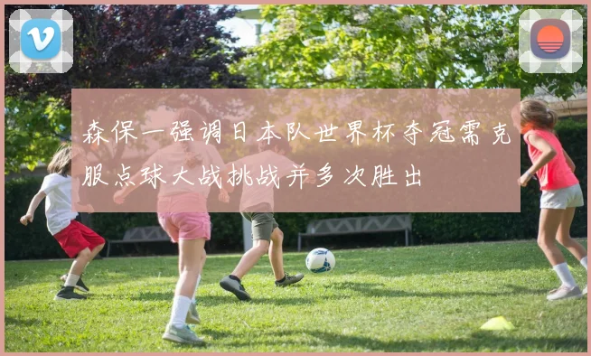 森保一强调日本队世界杯夺冠需克服点球大战挑战并多次胜出