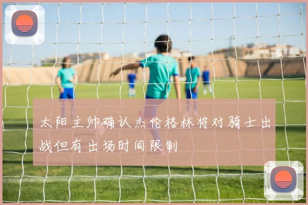 太阳主帅确认杰伦格林将对骑士出战但有出场时间限制