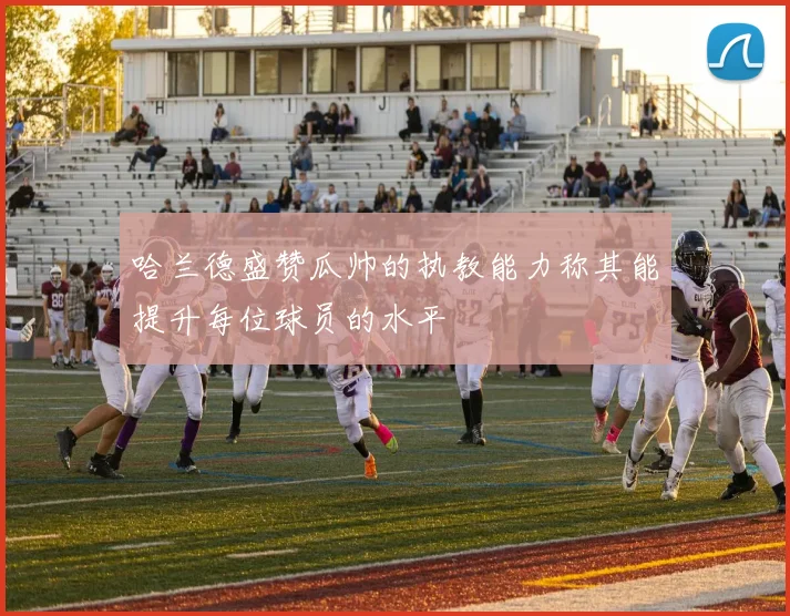 哈兰德盛赞瓜帅的执教能力称其能提升每位球员的水平