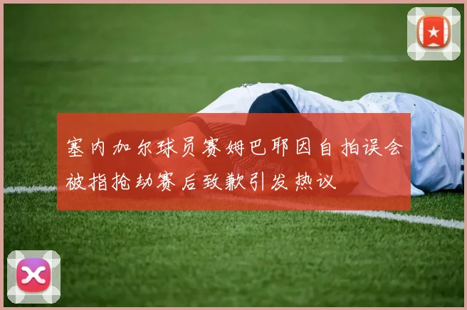 塞内加尔球员赛姆巴耶因自拍误会被指抢劫赛后致歉引发热议