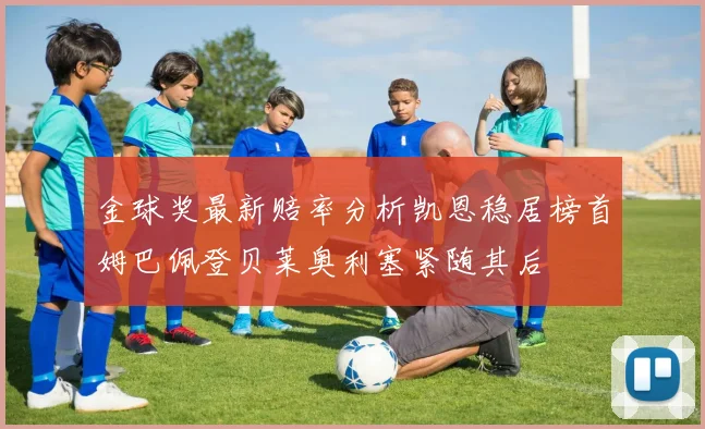 金球奖最新赔率分析凯恩稳居榜首姆巴佩登贝莱奥利塞紧随其后
