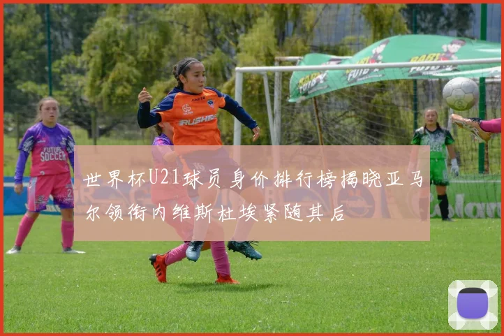 世界杯U21球员身价排行榜揭晓亚马尔领衔内维斯杜埃紧随其后