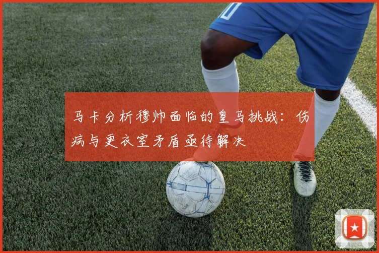 马卡分析穆帅面临的皇马挑战：伤病与更衣室矛盾亟待解决