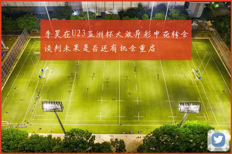 李昊在U23亚洲杯大放异彩申花转会谈判未果是否还有机会重启