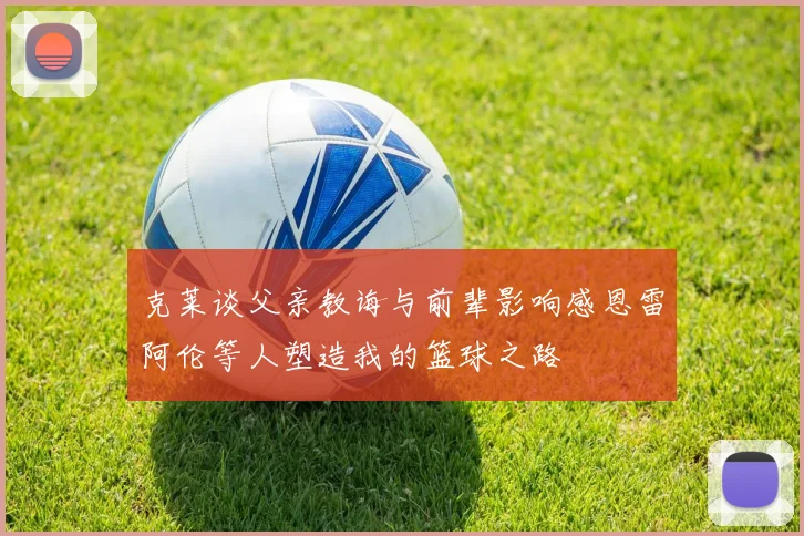 克莱谈父亲教诲与前辈影响感恩雷阿伦等人塑造我的篮球之路