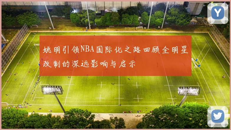 姚明引领NBA国际化之路回顾全明星改制的深远影响与启示