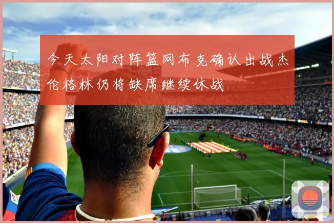 今天太阳对阵篮网布克确认出战杰伦格林仍将缺席继续休战