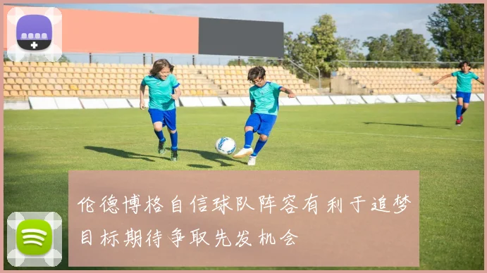 伦德博格自信球队阵容有利于追梦目标期待争取先发机会