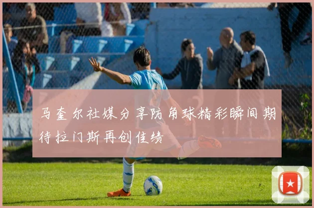 马奎尔社媒分享防角球精彩瞬间期待拉门斯再创佳绩