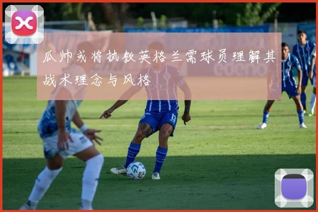 瓜帅或将执教英格兰需球员理解其战术理念与风格