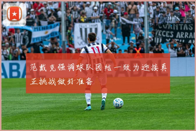 范戴克强调球队团结一致为迎接真正挑战做好准备
