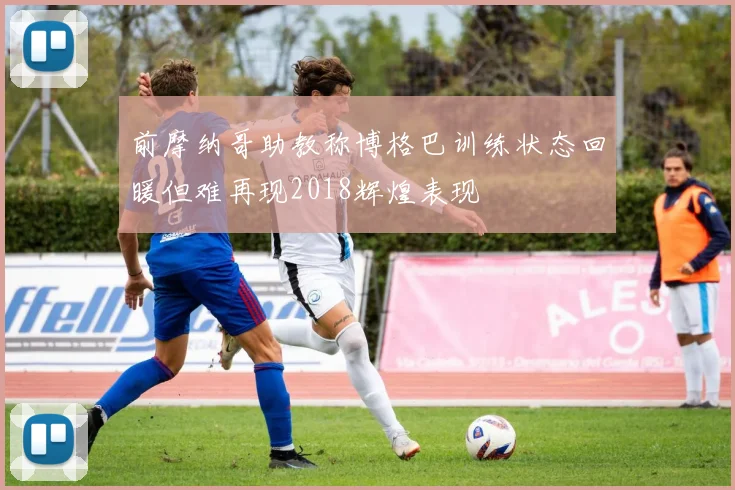 前摩纳哥助教称博格巴训练状态回暖但难再现2018辉煌表现