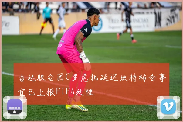 吉达联合因C罗危机延迟坎特转会事宜已上报FIFA处理