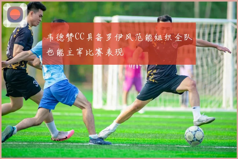 韦德赞CC具备罗伊风范能组织全队也能主宰比赛表现