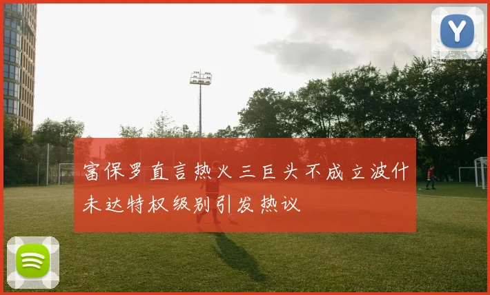 富保罗直言热火三巨头不成立波什未达特权级别引发热议