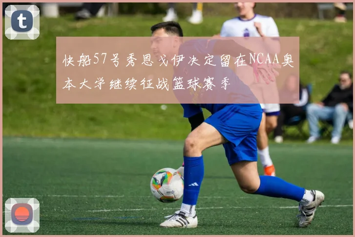 快船57号秀恩戈伊决定留在NCAA奥本大学继续征战篮球赛季