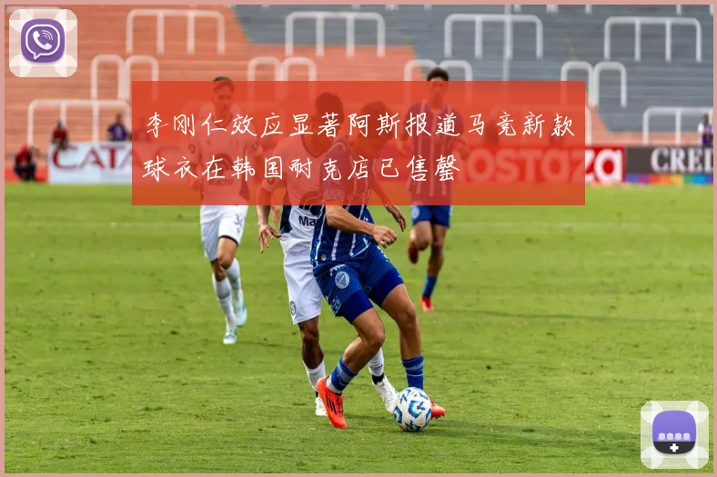 李刚仁效应显著阿斯报道马竞新款球衣在韩国耐克店已售罄