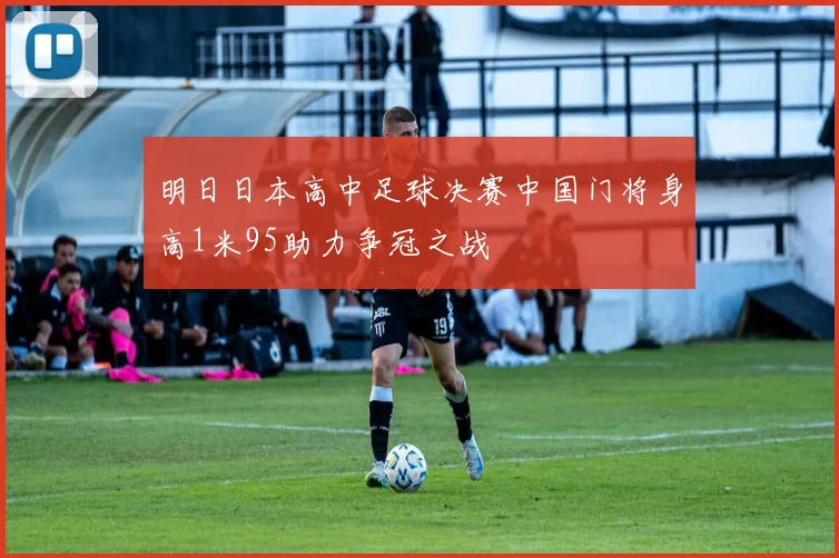 明日日本高中足球决赛中国门将身高1米95助力争冠之战