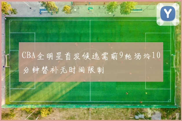 CBA全明星首发候选需前9轮场均10分钟替补无时间限制